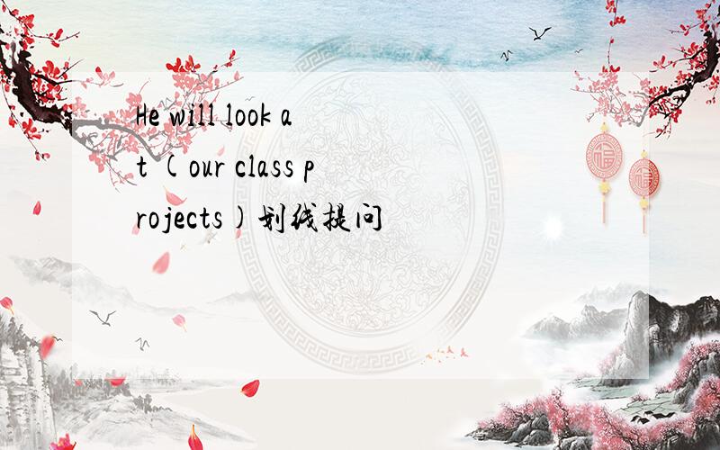 He will look at (our class projects)划线提问