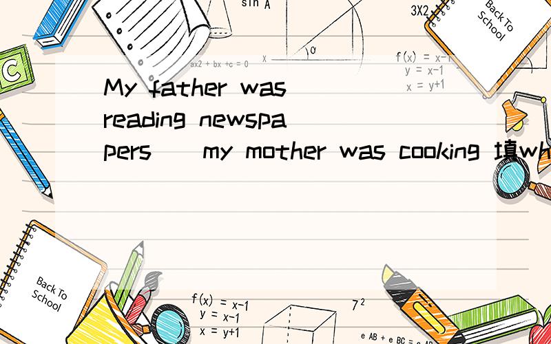 My father was reading newspapers__my mother was cooking 填when还是while答案上选while,但我觉得应选when,原因是我认为when>while