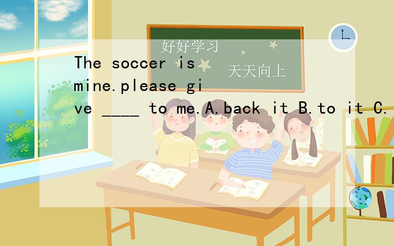 The soccer is mine.please give ____ to me.A.back it B.to it C.it back D.it for