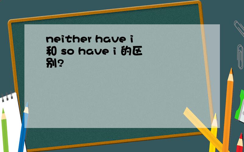neither have i和 so have i 的区别?
