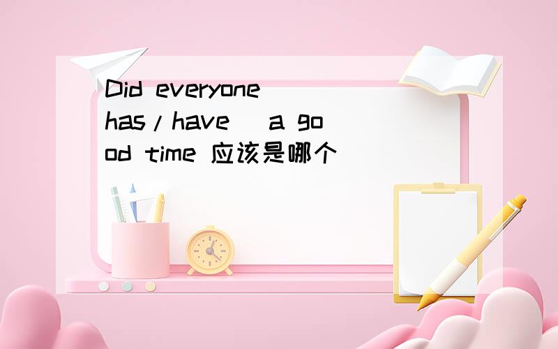 Did everyone (has/have) a good time 应该是哪个