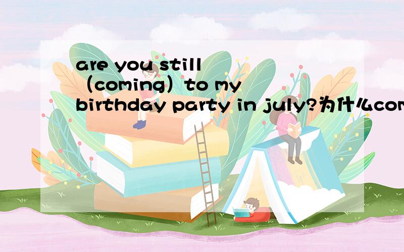 are you still （coming）to my birthday party in july?为什么come＋ing?