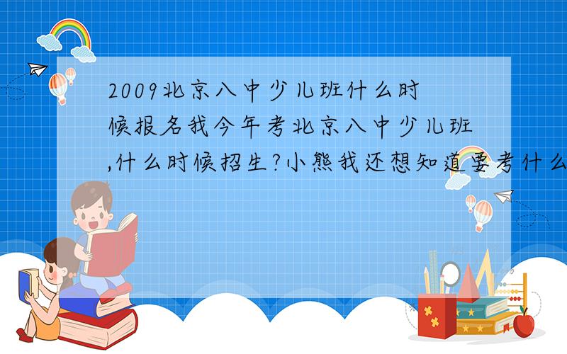 2009北京八中少儿班什么时候报名我今年考北京八中少儿班,什么时候招生?小熊我还想知道要考什么题?