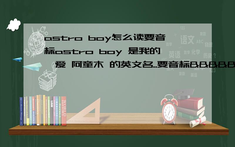 astro boy怎么读要音标astro boy 是我的觜爱 阿童木 的英文名..要音标&&&&&&&&&&&&&&&&&&&&&&&&&&&&&&&&&&&&&&&&音标 音标 音标 音标 音标 音标