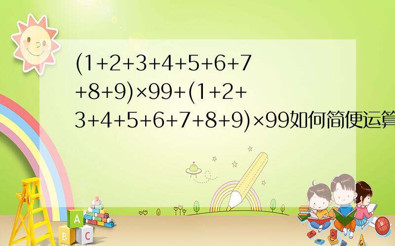 (1+2+3+4+5+6+7+8+9)×99+(1+2+3+4+5+6+7+8+9)×99如何简便运算
