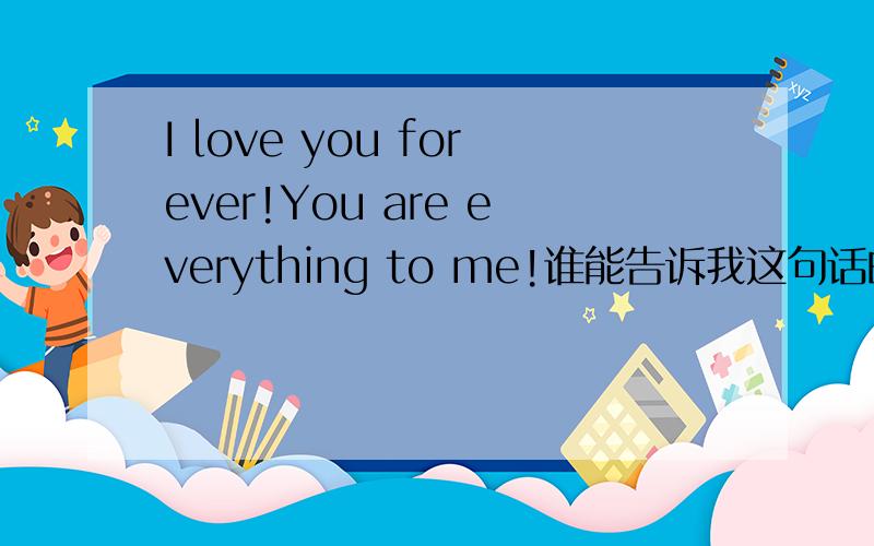 I love you forever!You are everything to me!谁能告诉我这句话的中文意思