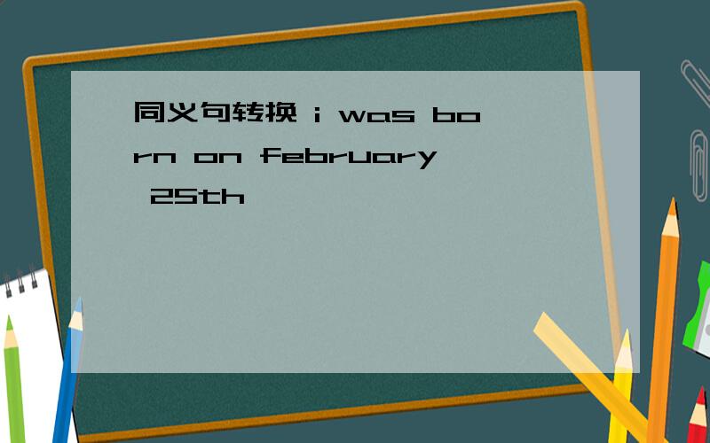同义句转换 i was born on february 25th