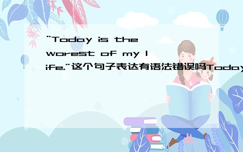 “Today is the worest of my life.”这个句子表达有语法错误吗Today is the end of my life .这句话有语法错误没有
