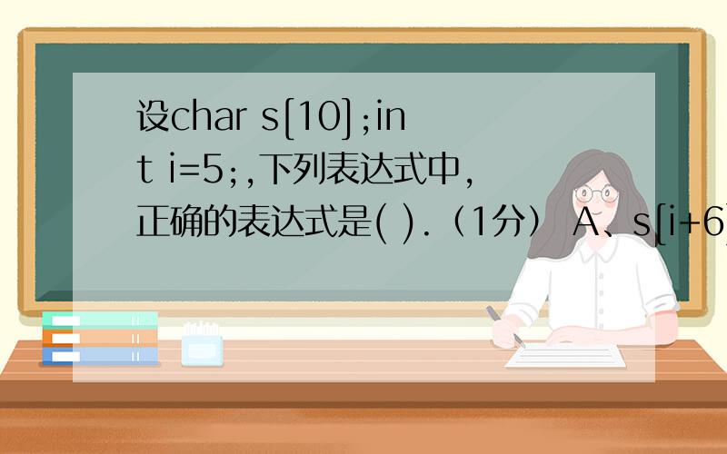 设char s[10];int i=5;,下列表达式中,正确的表达式是( ).（1分） A、s[i+6] B、*(s+i) C、*(&s+i) D、*((s++)+i