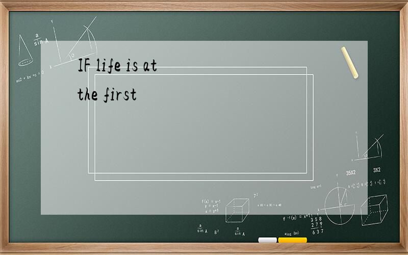 IF life is at the first