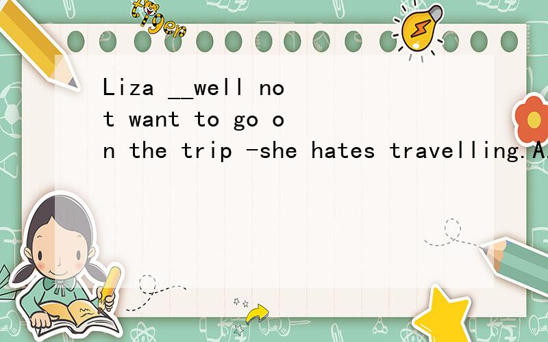 Liza __well not want to go on the trip -she hates travelling.A.will B.can C.must D.may为什么选D?
