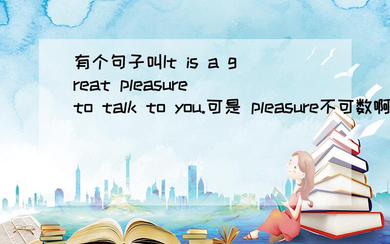有个句子叫It is a great pleasure to talk to you.可是 pleasure不可数啊,怎么用a