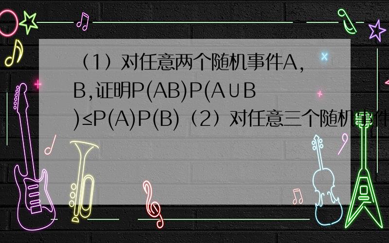 （1）对任意两个随机事件A,B,证明P(AB)P(A∪B)≤P(A)P(B)（2）对任意三个随机事件A,B,C,证明P（AB）+P（AC）+P（BC）≥P（A）+P（B）+P(C)-1
