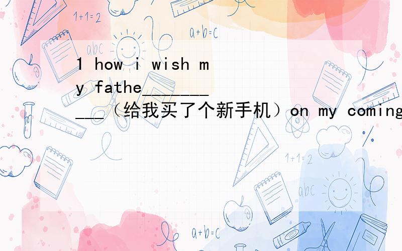 1 how i wish my fathe__________（给我买了个新手机）on my coming birthday.(buy)2 we suggested __________(他买下它).（appeal,buy)