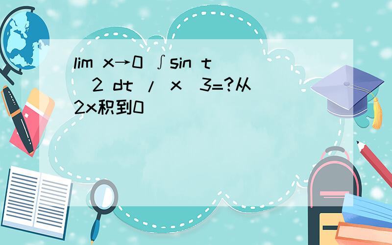 lim x→0 ∫sin t^2 dt / x^3=?从2x积到0