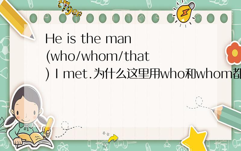 He is the man (who/whom/that) I met.为什么这里用who和whom都可以