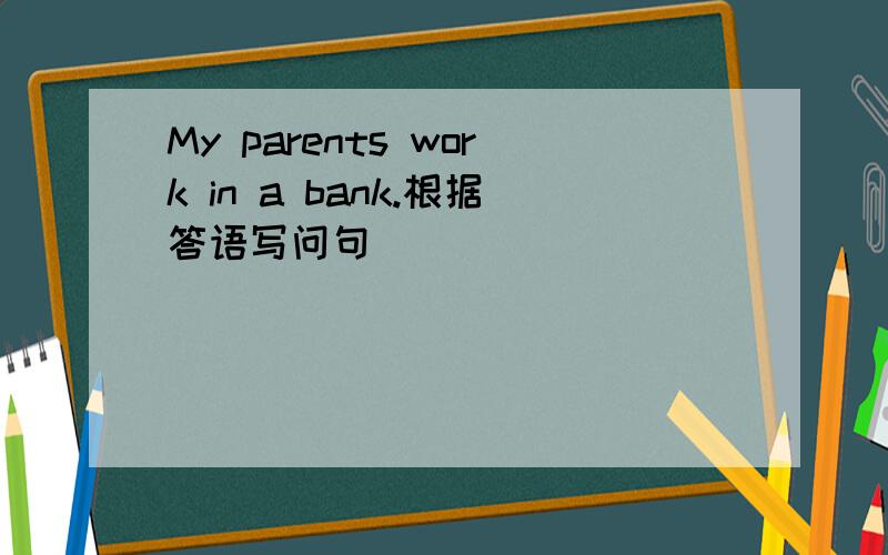 My parents work in a bank.根据答语写问句