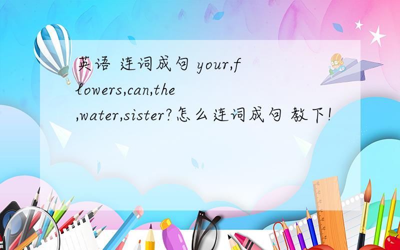英语 连词成句 your,flowers,can,the,water,sister?怎么连词成句 教下!