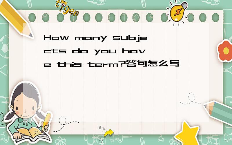 How many subjects do you have this term?答句怎么写
