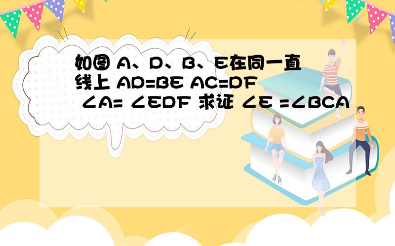 如图 A、D、B、E在同一直线上 AD=BE AC=DF ∠A= ∠EDF 求证 ∠E =∠BCA