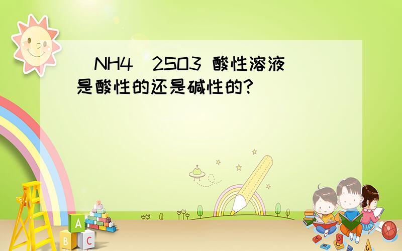 (NH4)2SO3 酸性溶液是酸性的还是碱性的?