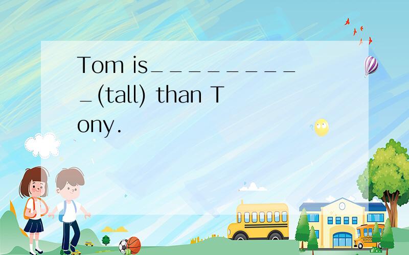 Tom is_________(tall) than Tony.