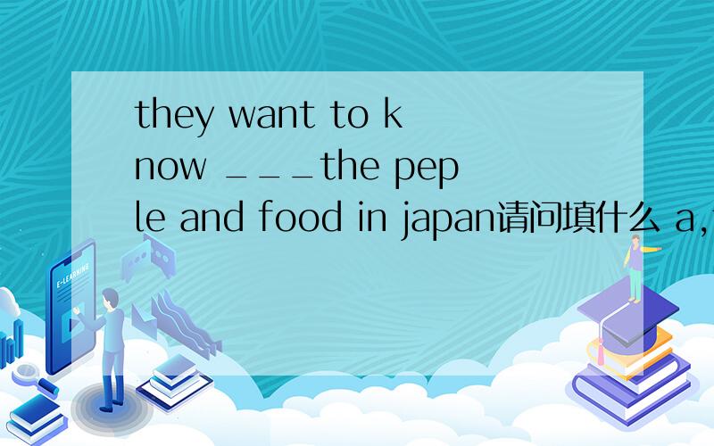 they want to know ___the peple and food in japan请问填什么 a,to b,for c,