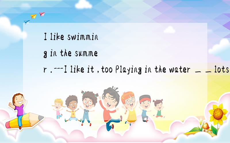I like swimming in the summer .---I like it ,too Playing in the water __lots of fun on hot summer