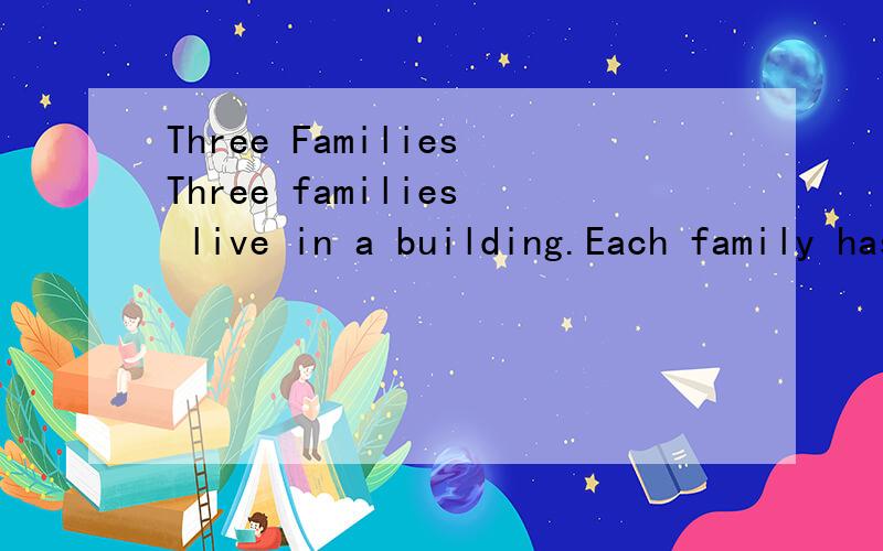 Three FamiliesThree families live in a building.Each family has only one child.One of the three children is a girl.Her name is Xiao Hui.The other two are boys.They are Xiao Peng and Xiao Ming.The children’s fathers are Mr.Wang ,Mr.Zhang and Mr.Chen