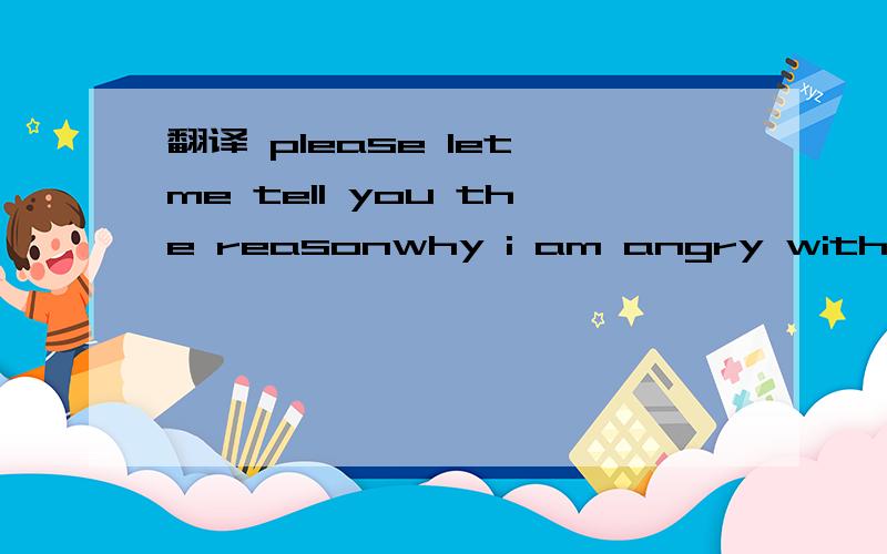 翻译 please let me tell you the reasonwhy i am angry with you.