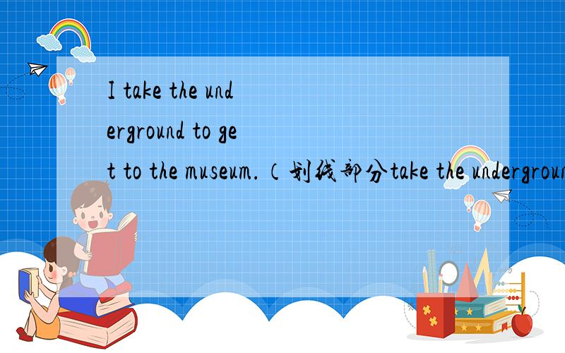 I take the underground to get to the museum.（划线部分take the underground to）
