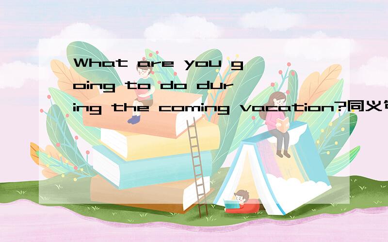 What are you going to do during the coming vacation?同义句What `s —— —— for the coming vacation?