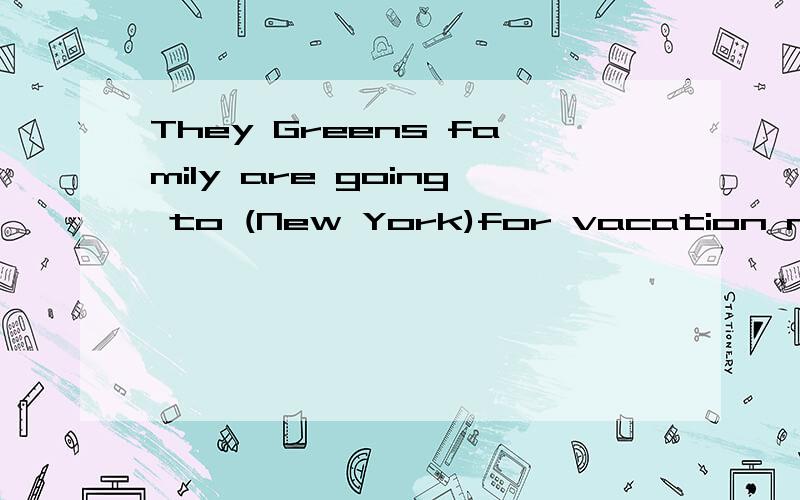 They Greens family are going to (New York)for vacation next week.They  Greens  family  are  going  to  (New  York)for  vacation  next  week.对括号里面的提问、(       ) are  the  Greens  family  going  (         )vacation next  week