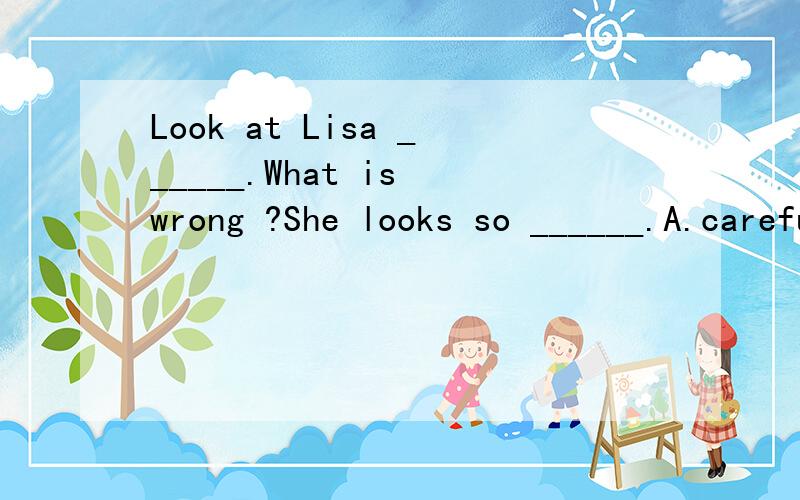 Look at Lisa ______.What is wrong ?She looks so ______.A.careful,sadly B.carefully ,sadlyC.careful ,sad D.carefully ,sad