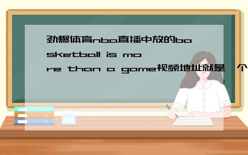 劲爆体育nba直播中放的basketball is more than a game视频地址就是一个小孩说basketball is just a game 然后出现了纳什,詹姆斯,科比保罗还有其他人说的这个basketball ismore than a game
