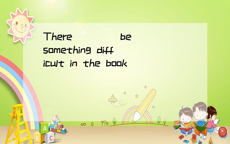 There ___(be) something difficult in the book