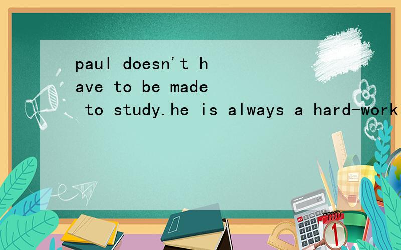 paul doesn't have to be made to study.he is always a hard-working student.翻译+ .