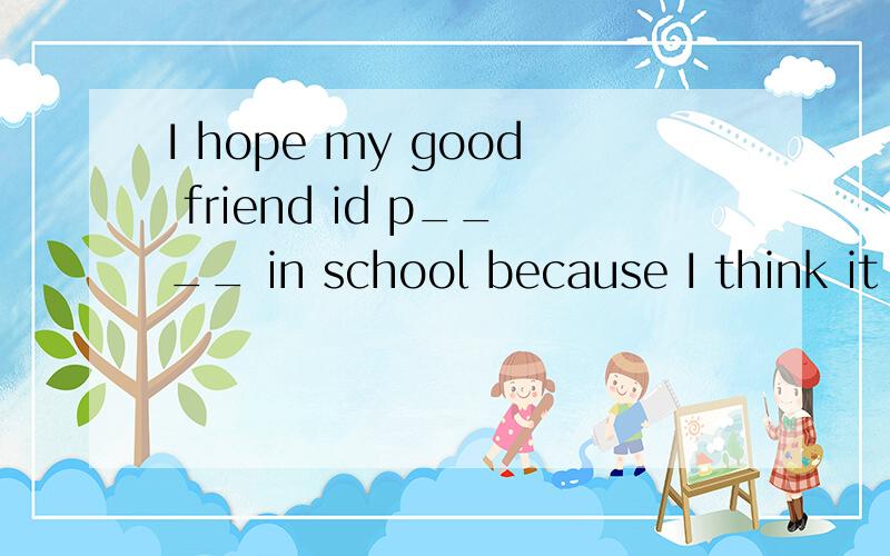 I hope my good friend id p____ in school because I think it is ___ for kids to be f_____ and kind.