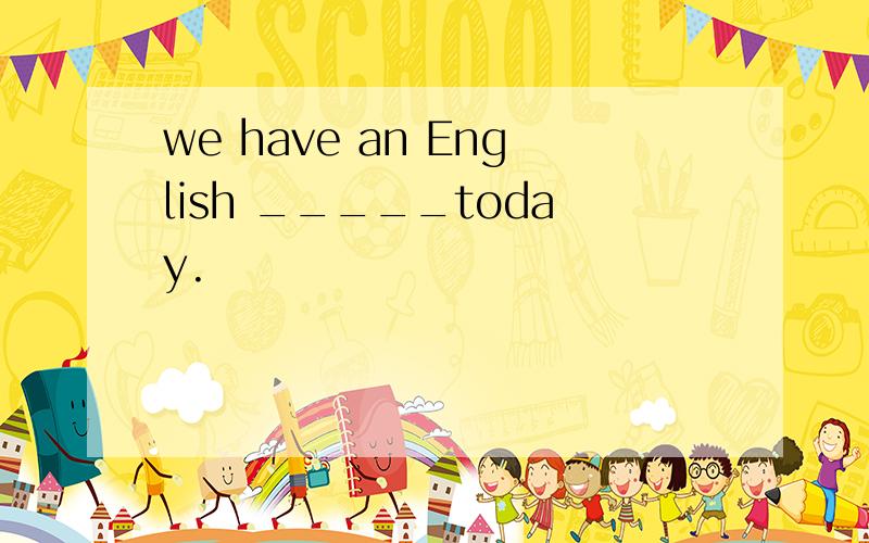 we have an English _____today.