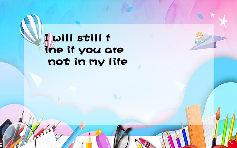 I will still fine if you are not in my life