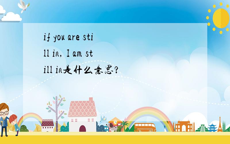 if you are still in, I am still in是什么意思?