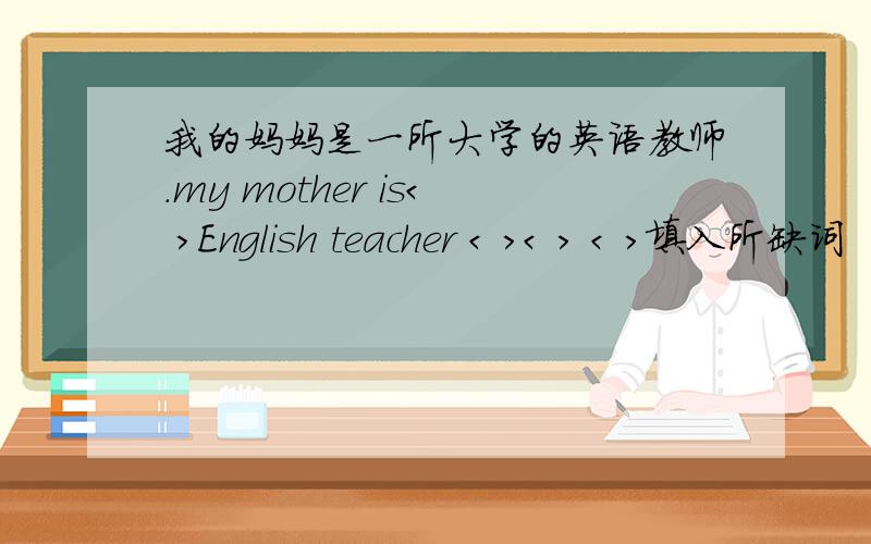 我的妈妈是一所大学的英语教师.my mother is< >English teacher < >< > < >填入所缺词