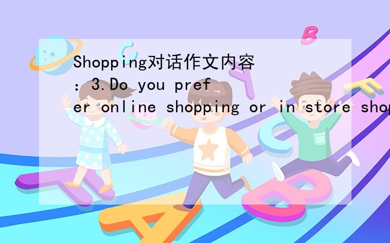 Shopping对话作文内容：3.Do you prefer online shopping or in store shopping?Why?