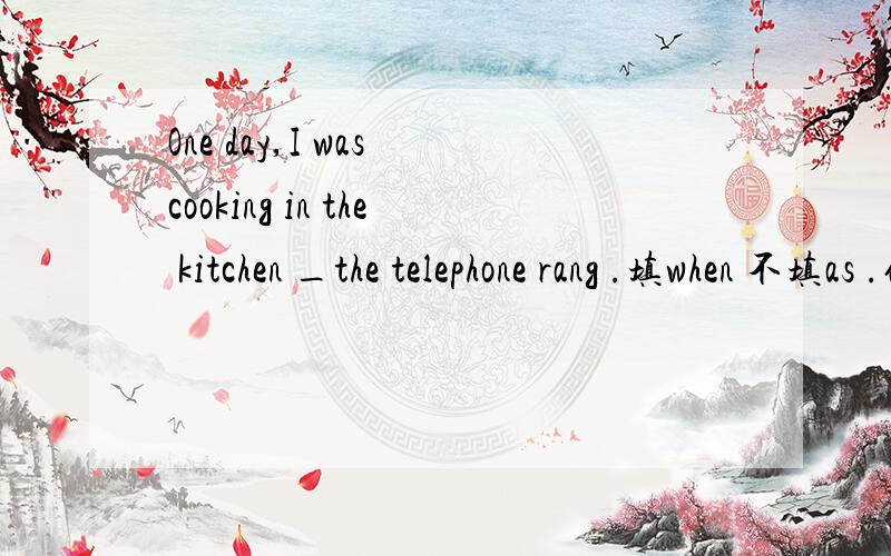 One day,I was cooking in the kitchen _the telephone rang .填when 不填as .他们区别是什么