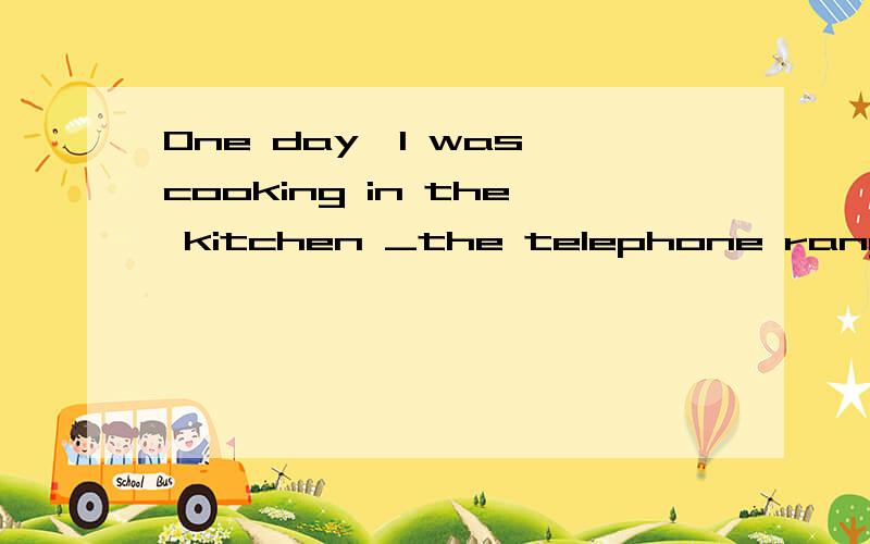 One day,I was cooking in the kitchen _the telephone rang .填when 不填while .他们区别是什么