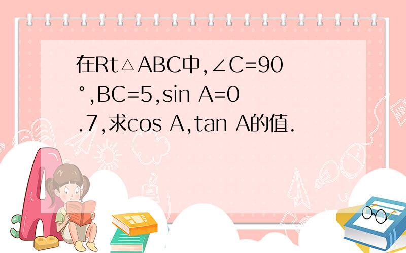 在Rt△ABC中,∠C=90°,BC=5,sin A=0.7,求cos A,tan A的值.