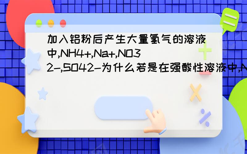 加入铝粉后产生大量氢气的溶液中,NH4+,Na+,NO32-,SO42-为什么若是在强酸性溶液中,NO32-不能存在?