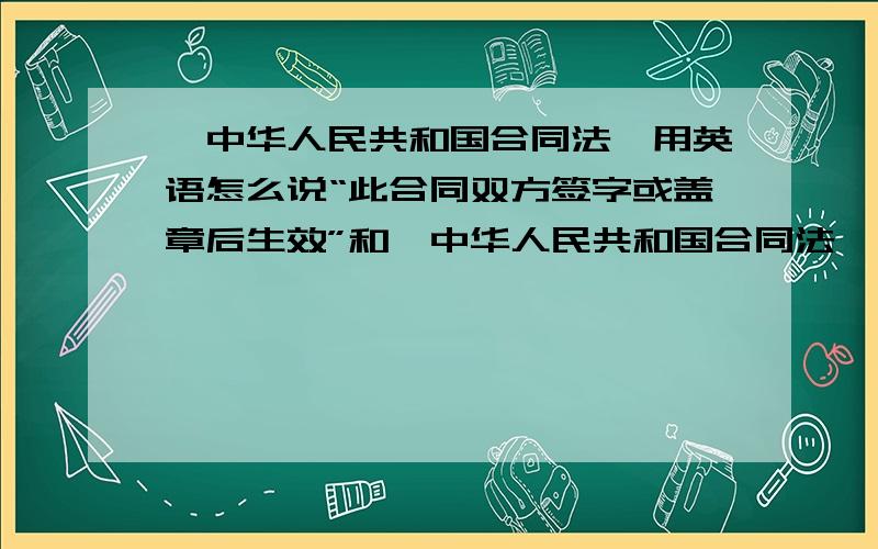 《中华人民共和国合同法》用英语怎么说“此合同双方签字或盖章后生效”和《中华人民共和国合同法》用英语怎么说根据《中华人民共和国合同法》，甲乙双方秉着互惠互利、平等协商的