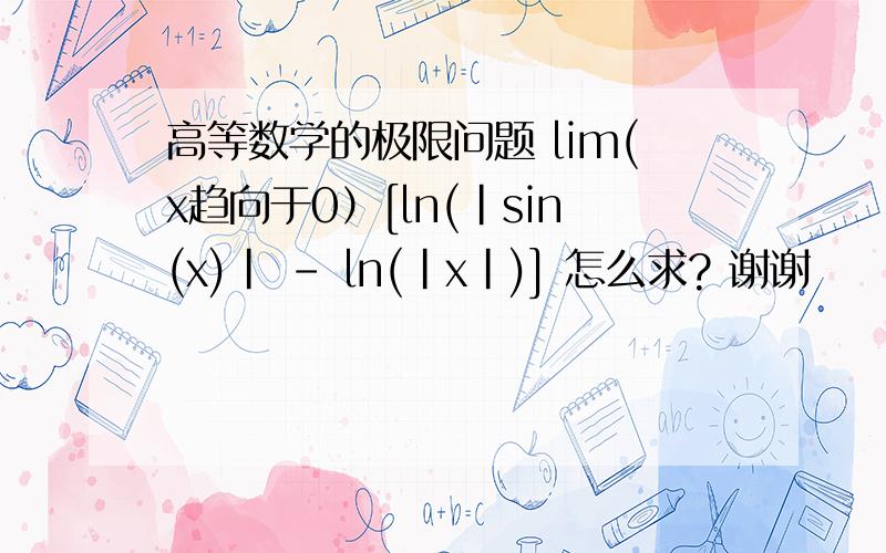 高等数学的极限问题 lim(x趋向于0）[ln(|sin(x)| - ln(|x|)] 怎么求? 谢谢