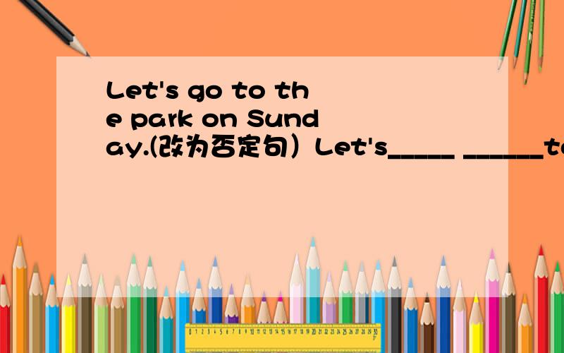 Let's go to the park on Sunday.(改为否定句）Let's_____ ______to the park on Sunday.为什么？